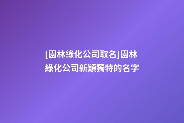 [園林綠化公司取名]園林綠化公司新穎獨特的名字-第1張-公司起名-玄機派